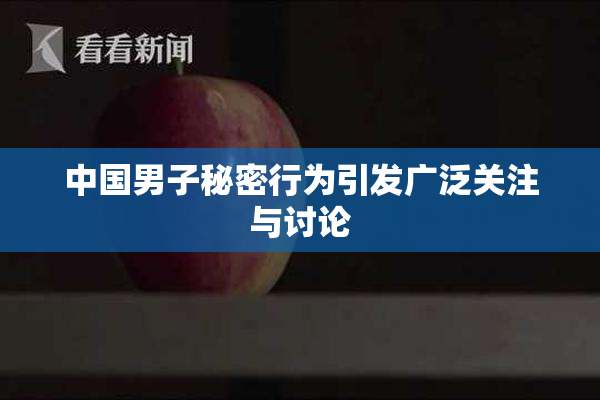 中国男子秘密行为引发广泛关注与讨论