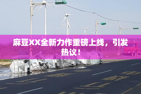 麻豆XX全新力作重磅上线，引发热议！