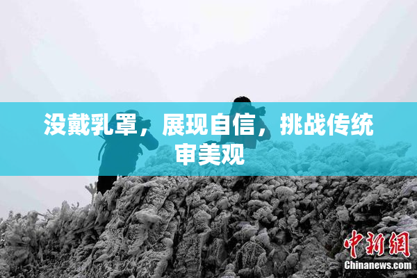 没戴乳罩，展现自信，挑战传统审美观