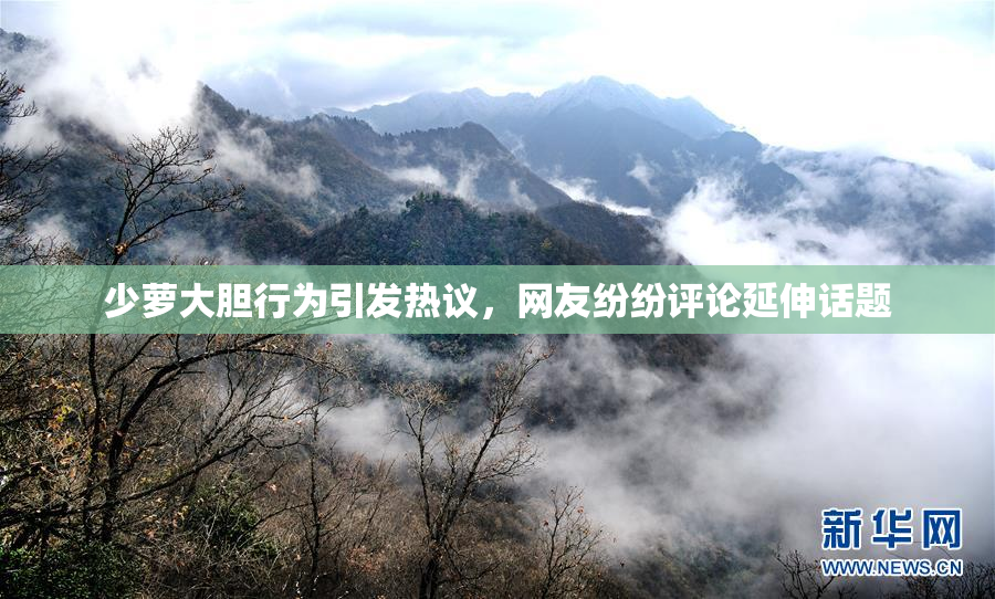 少萝大胆行为引发热议，网友纷纷评论延伸话题