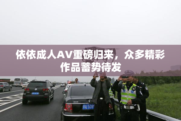 依依成人AV重磅归来，众多精彩作品蓄势待发