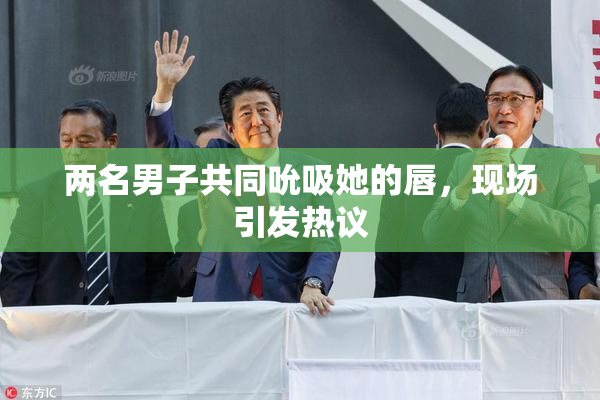 两名男子共同吮吸她的唇，现场引发热议