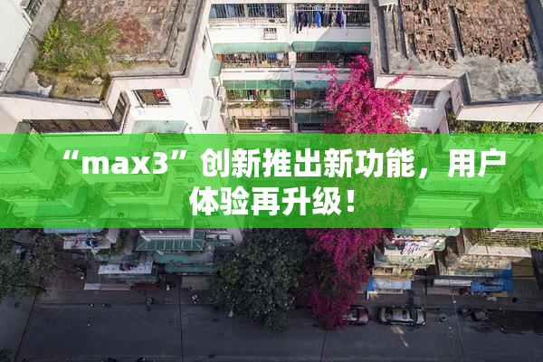 “max3”创新推出新功能，用户体验再升级！