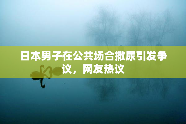 日本男子在公共场合撒尿引发争议，网友热议