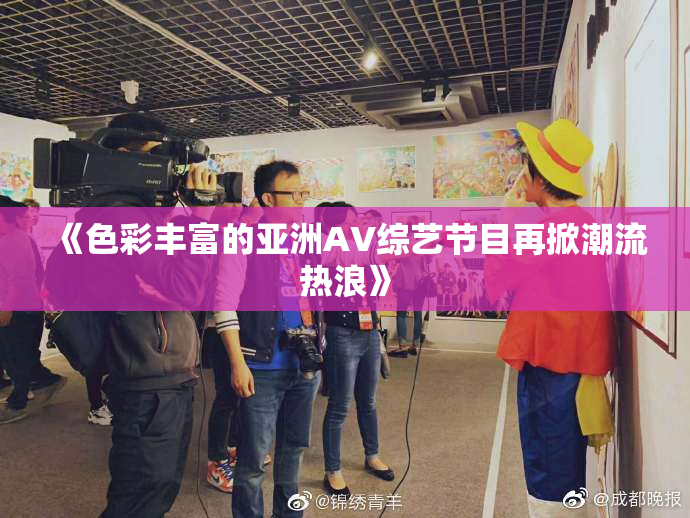 《色彩丰富的亚洲AV综艺节目再掀潮流热浪》