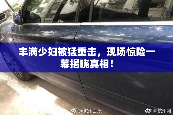 丰满少妇被猛重击，现场惊险一幕揭晓真相！