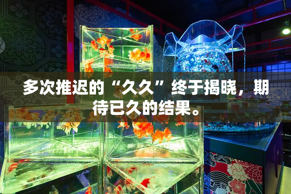 多次推迟的“久久”终于揭晓，期待已久的结果。