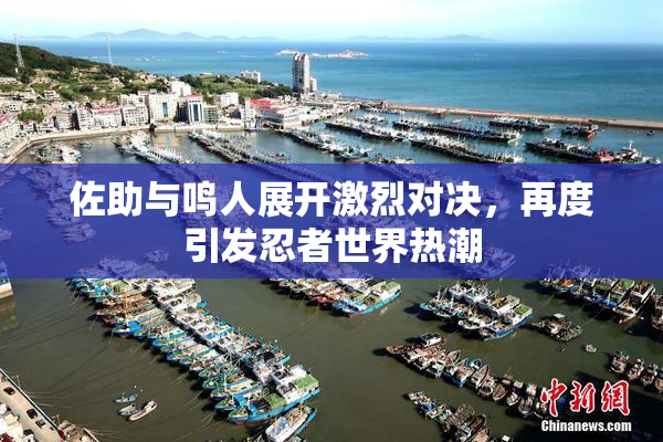 佐助与鸣人展开激烈对决，再度引发忍者世界热潮
