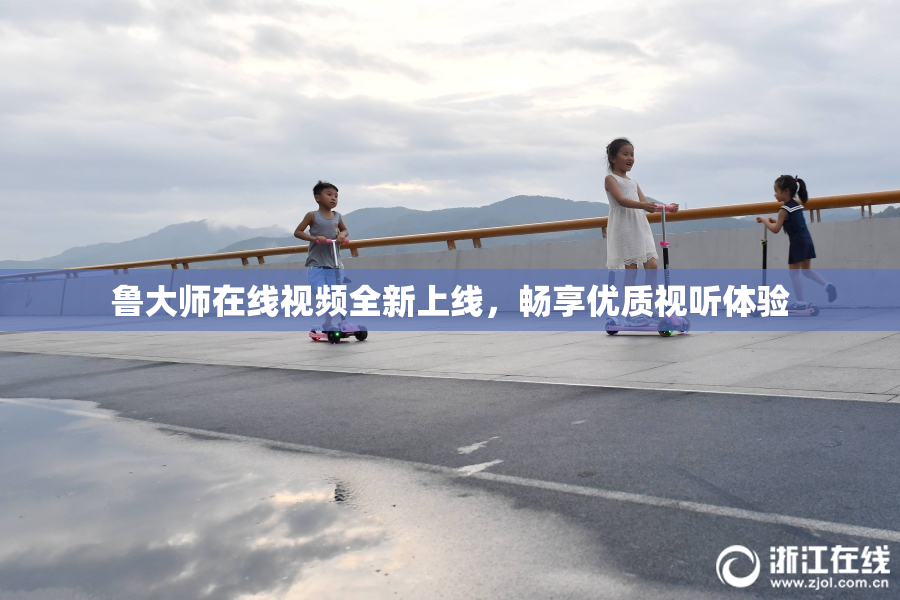 鲁大师在线视频全新上线，畅享优质视听体验