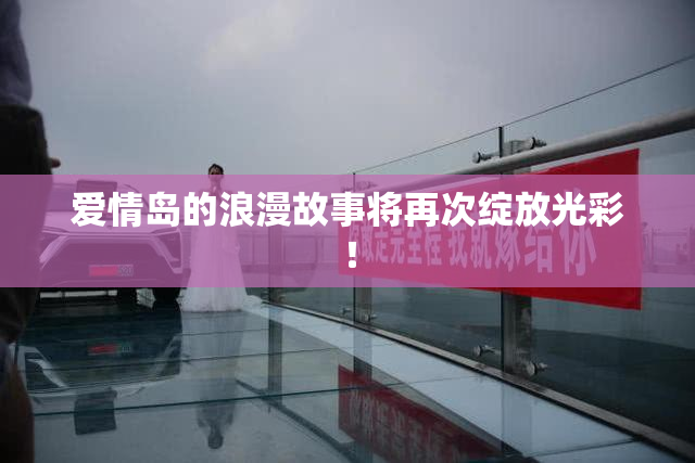 爱情岛的浪漫故事将再次绽放光彩！