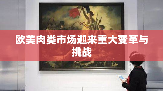欧美肉类市场迎来重大变革与挑战