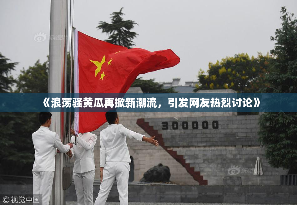 《浪荡骚黄瓜再掀新潮流，引发网友热烈讨论》