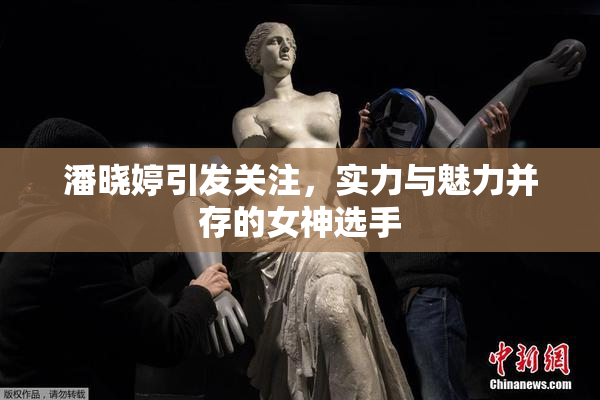 潘晓婷引发关注，实力与魅力并存的女神选手