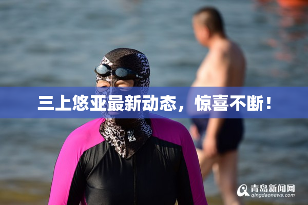 三上悠亚最新动态，惊喜不断！