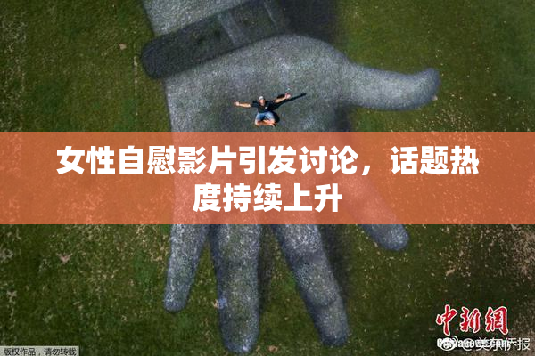 女性自慰影片引发讨论，话题热度持续上升
