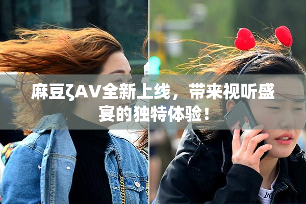 麻豆ζAV全新上线，带来视听盛宴的独特体验！