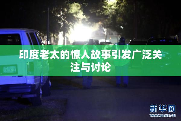 印度老太的惊人故事引发广泛关注与讨论