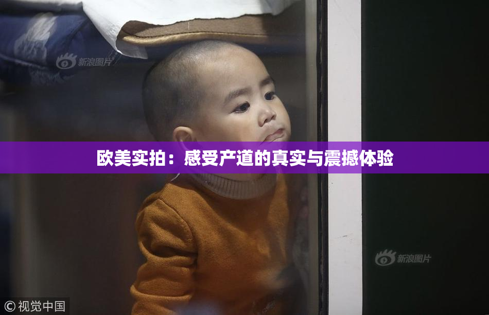 欧美实拍：感受产道的真实与震撼体验