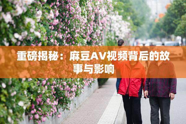 重磅揭秘：麻豆AV视频背后的故事与影响