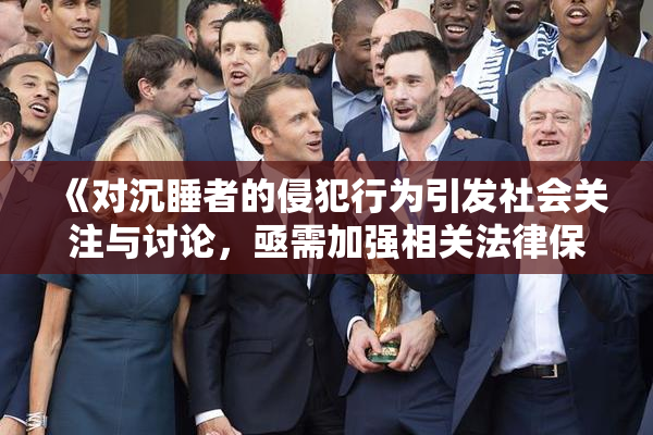 《对沉睡者的侵犯行为引发社会关注与讨论，亟需加强相关法律保护》