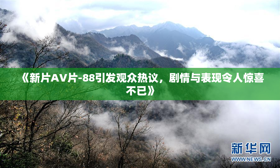 《新片AV片-88引发观众热议，剧情与表现令人惊喜不已》