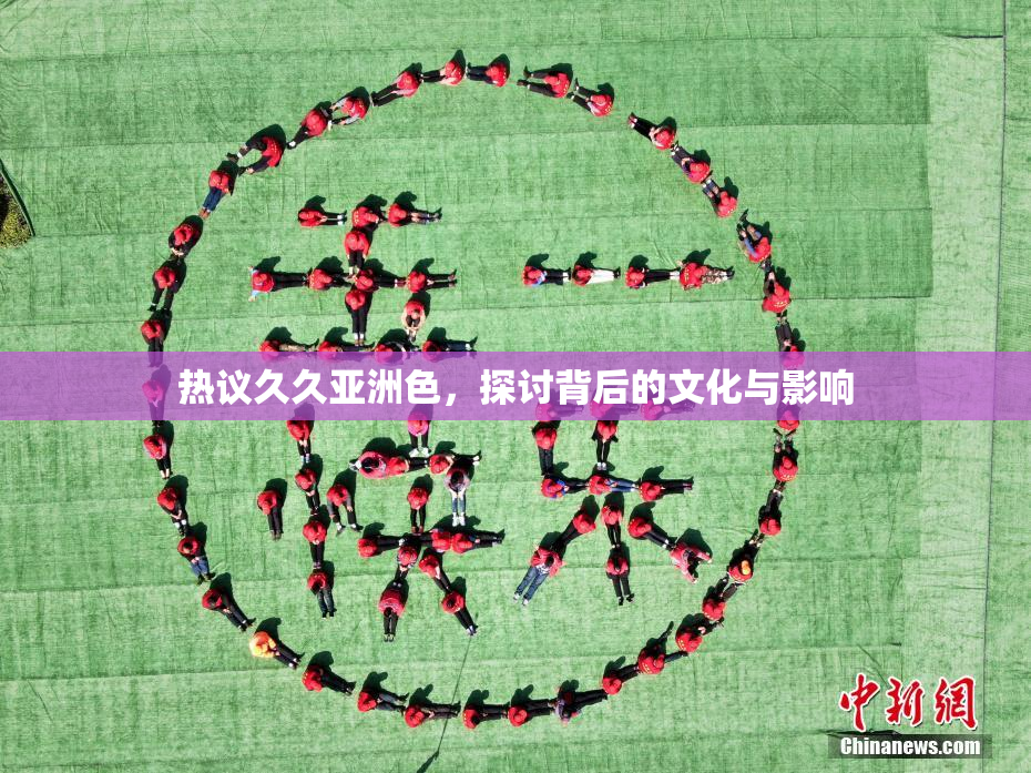 热议久久亚洲色，探讨背后的文化与影响