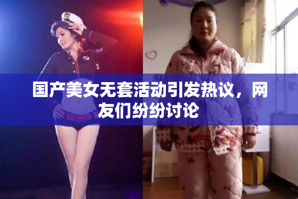 国产美女无套活动引发热议，网友们纷纷讨论