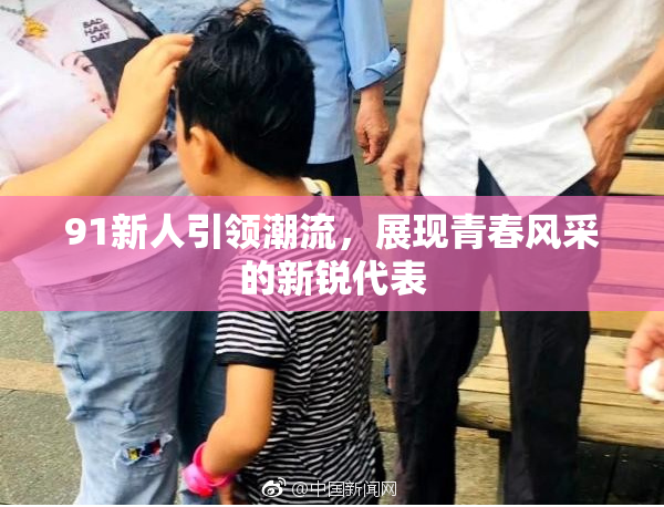 91新人引领潮流，展现青春风采的新锐代表