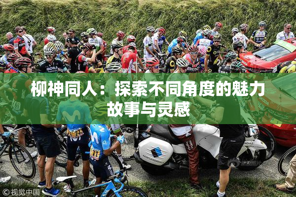 柳神同人：探索不同角度的魅力故事与灵感