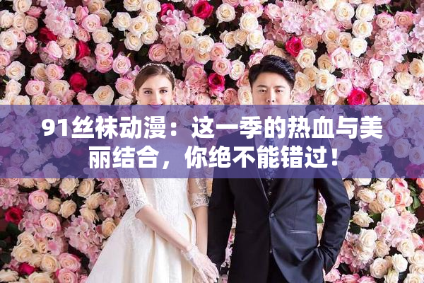 91丝袜动漫：这一季的热血与美丽结合，你绝不能错过！