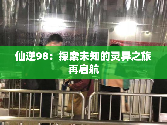 仙逆98：探索未知的灵异之旅再启航