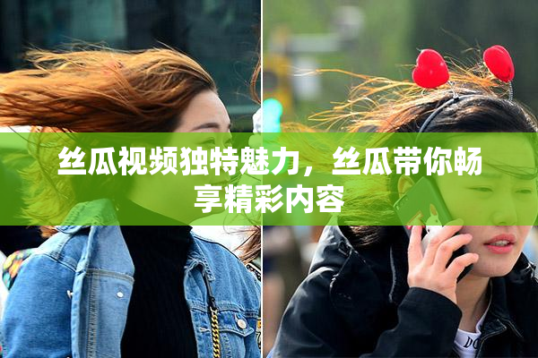 丝瓜视频独特魅力，丝瓜带你畅享精彩内容