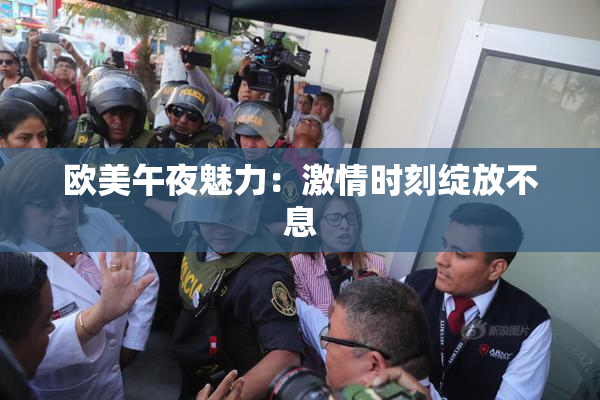 欧美午夜魅力：激情时刻绽放不息
