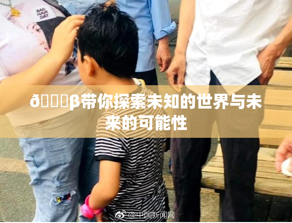 👙β带你探索未知的世界与未来的可能性