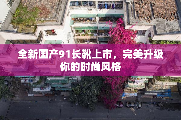 全新国产91长靴上市，完美升级你的时尚风格