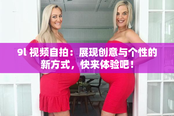9l 视频自拍：展现创意与个性的新方式，快来体验吧！