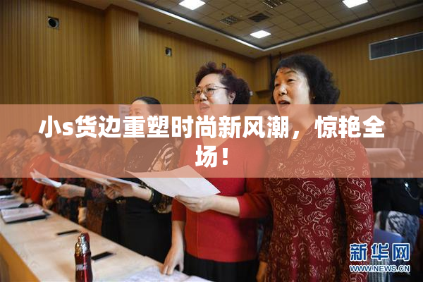 小s货边重塑时尚新风潮，惊艳全场！