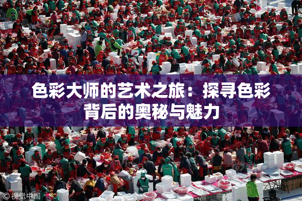 色彩大师的艺术之旅：探寻色彩背后的奥秘与魅力