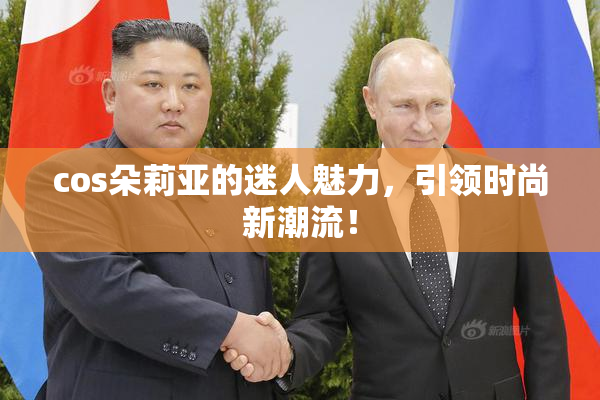 cos朵莉亚的迷人魅力，引领时尚新潮流！