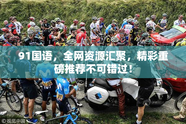 91国语，全网资源汇聚，精彩重磅推荐不可错过！