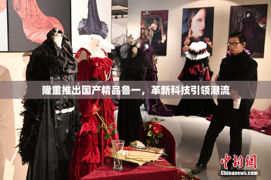隆重推出国产精品鲁一，革新科技引领潮流