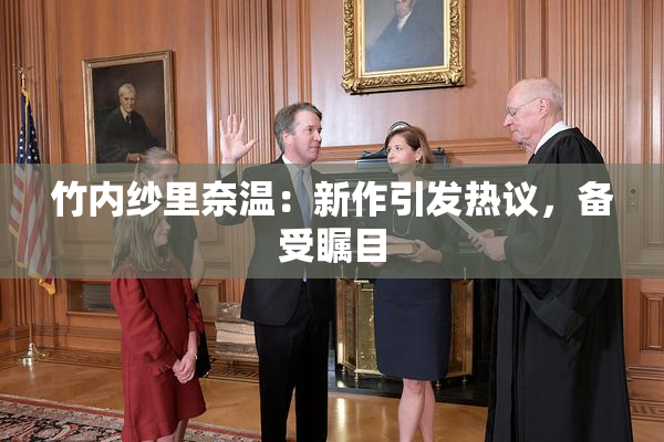 竹内纱里奈温：新作引发热议，备受瞩目