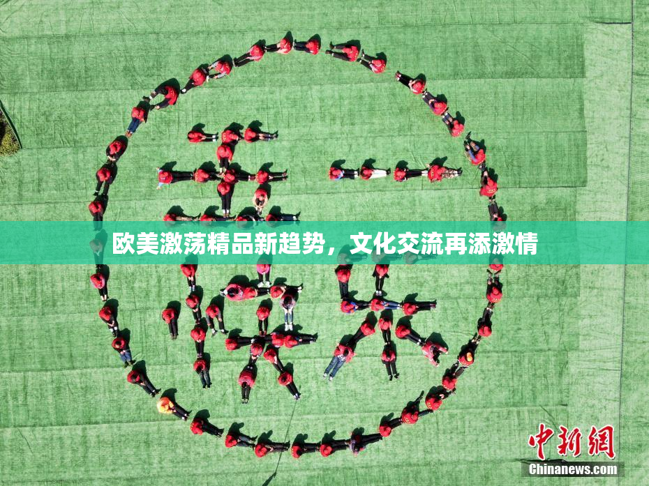 欧美激荡精品新趋势，文化交流再添激情