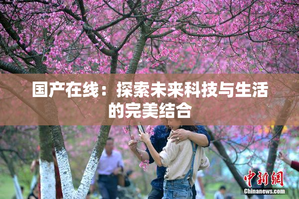 国产在线：探索未来科技与生活的完美结合