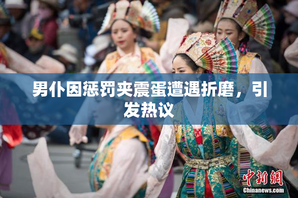 男仆因惩罚夹震蛋遭遇折磨，引发热议