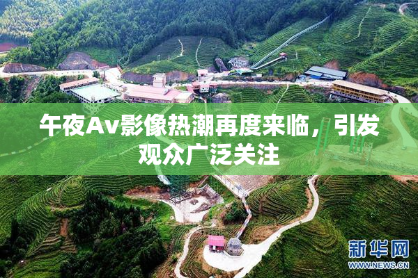 午夜Av影像热潮再度来临，引发观众广泛关注