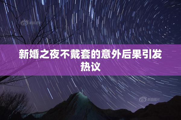 新婚之夜不戴套的意外后果引发热议