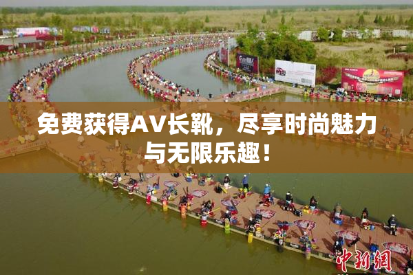 免费获得AV长靴，尽享时尚魅力与无限乐趣！