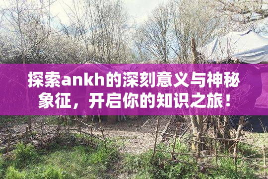 探索ankh的深刻意义与神秘象征，开启你的知识之旅！
