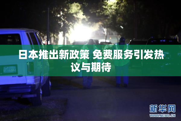 日本推出新政策 免费服务引发热议与期待